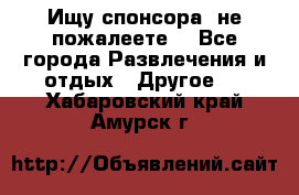 Ищу спонсора .не пожалеете. - Все города Развлечения и отдых » Другое   . Хабаровский край,Амурск г.